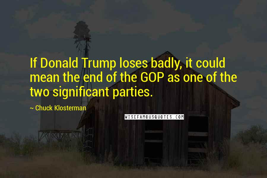 Chuck Klosterman quotes: If Donald Trump loses badly, it could mean the end of the GOP as one of the two significant parties.