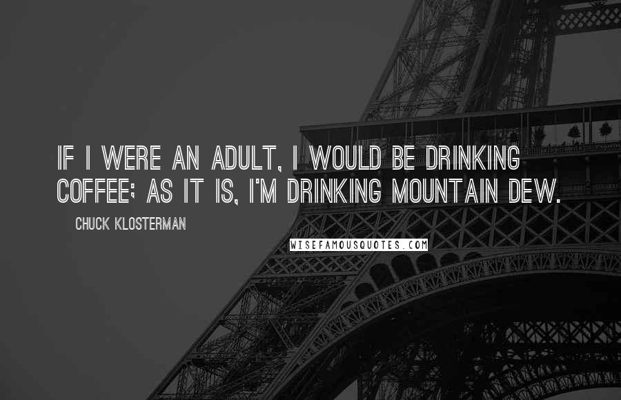 Chuck Klosterman quotes: If I were an adult, I would be drinking coffee; as it is, I'm drinking Mountain Dew.