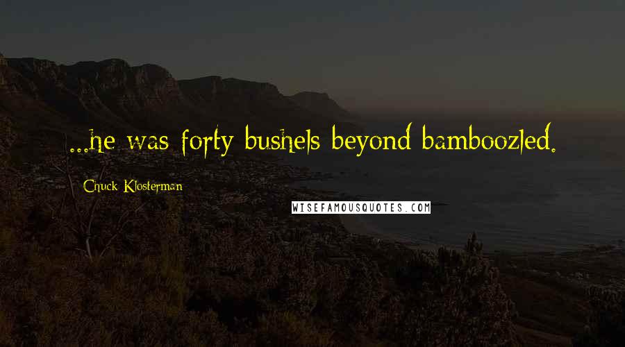Chuck Klosterman quotes: ...he was forty bushels beyond bamboozled.