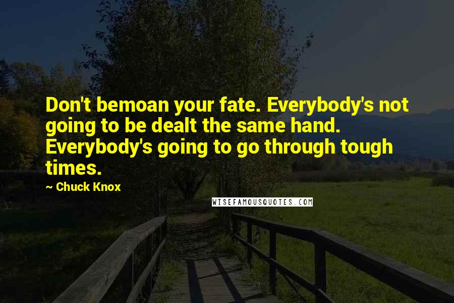 Chuck Knox quotes: Don't bemoan your fate. Everybody's not going to be dealt the same hand. Everybody's going to go through tough times.