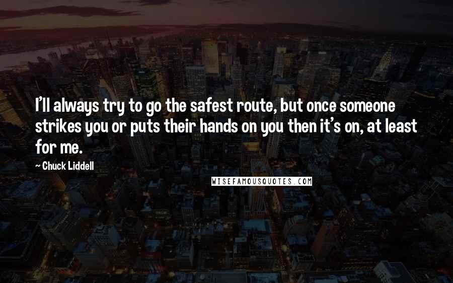 Chuck Liddell quotes: I'll always try to go the safest route, but once someone strikes you or puts their hands on you then it's on, at least for me.
