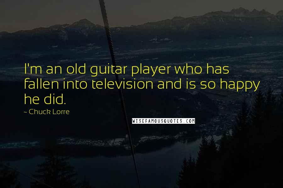 Chuck Lorre quotes: I'm an old guitar player who has fallen into television and is so happy he did.