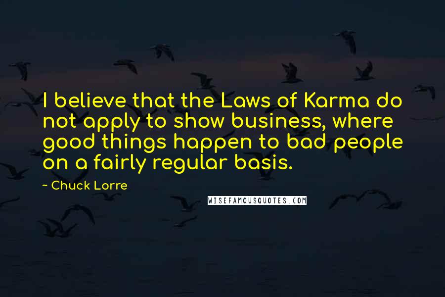 Chuck Lorre quotes: I believe that the Laws of Karma do not apply to show business, where good things happen to bad people on a fairly regular basis.