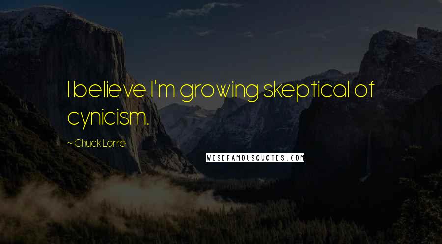 Chuck Lorre quotes: I believe I'm growing skeptical of cynicism.