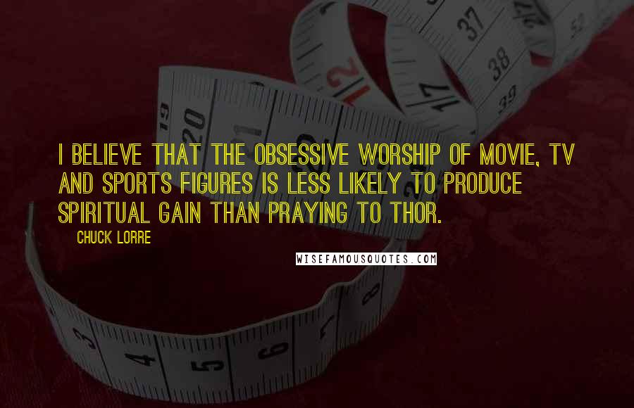 Chuck Lorre quotes: I believe that the obsessive worship of movie, TV and sports figures is less likely to produce spiritual gain than praying to Thor.