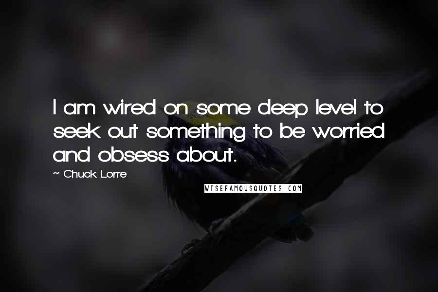 Chuck Lorre quotes: I am wired on some deep level to seek out something to be worried and obsess about.