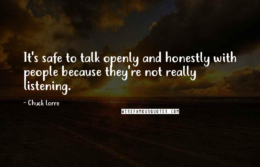 Chuck Lorre quotes: It's safe to talk openly and honestly with people because they're not really listening.