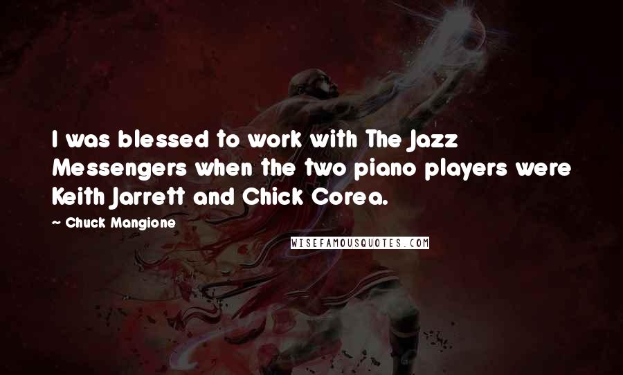 Chuck Mangione quotes: I was blessed to work with The Jazz Messengers when the two piano players were Keith Jarrett and Chick Corea.