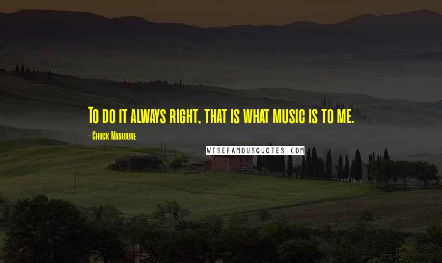 Chuck Mangione quotes: To do it always right, that is what music is to me.