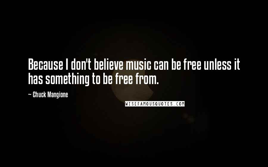 Chuck Mangione quotes: Because I don't believe music can be free unless it has something to be free from.