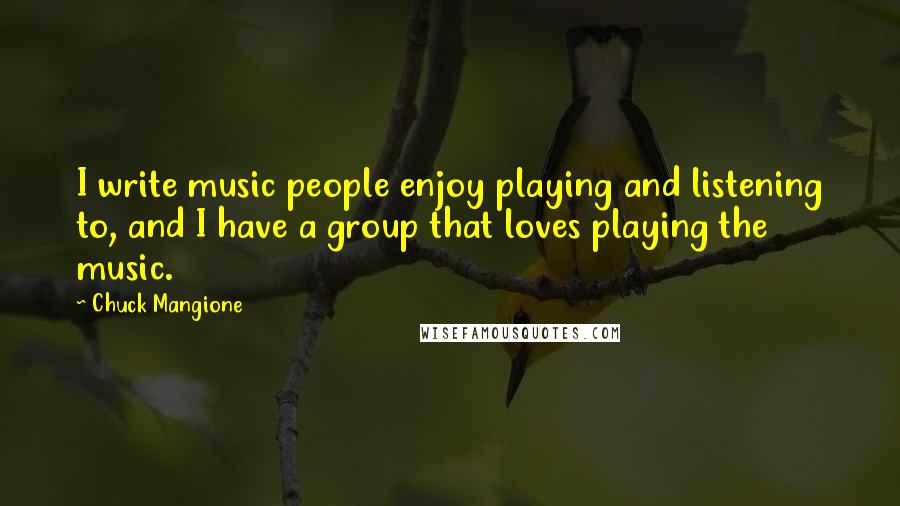 Chuck Mangione quotes: I write music people enjoy playing and listening to, and I have a group that loves playing the music.