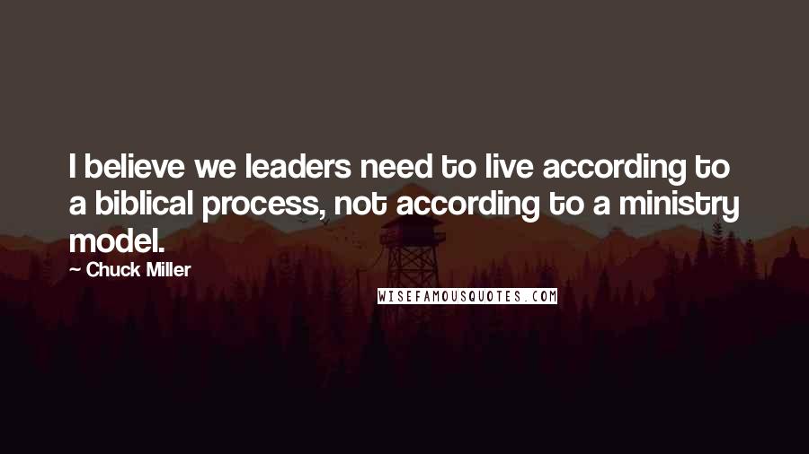 Chuck Miller quotes: I believe we leaders need to live according to a biblical process, not according to a ministry model.