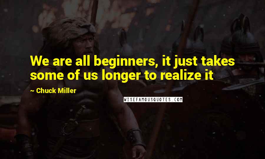 Chuck Miller quotes: We are all beginners, it just takes some of us longer to realize it