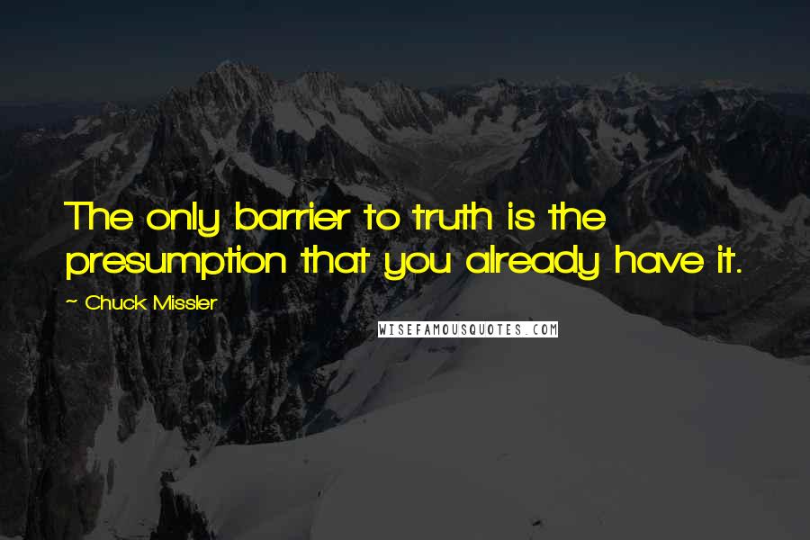 Chuck Missler quotes: The only barrier to truth is the presumption that you already have it.