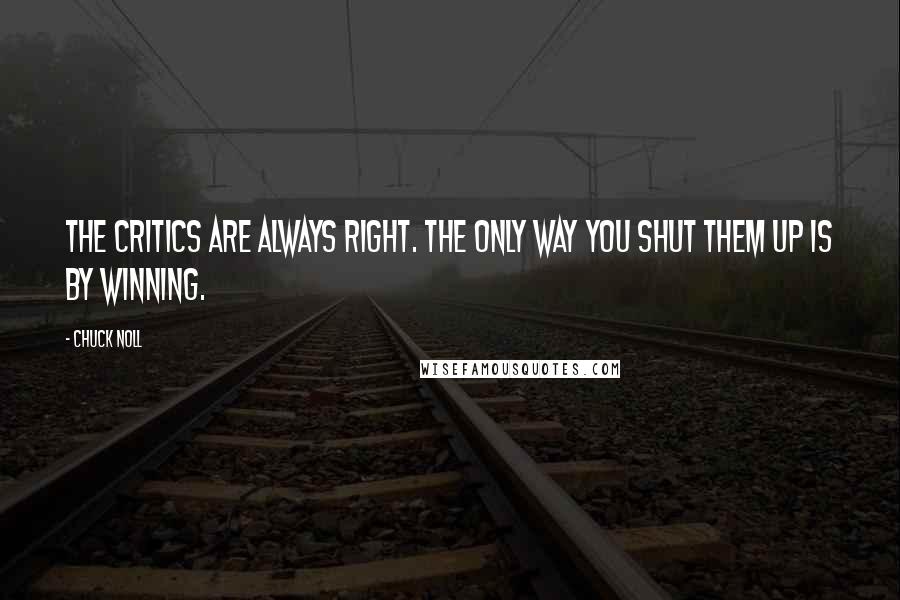 Chuck Noll quotes: The critics are always right. The only way you shut them up is by winning.