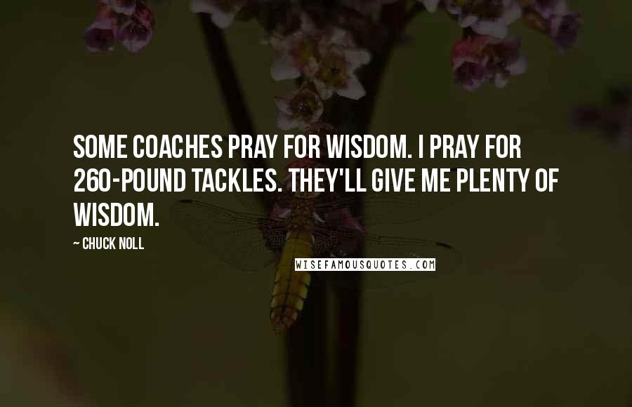 Chuck Noll quotes: Some coaches pray for wisdom. I pray for 260-pound tackles. They'll give me plenty of wisdom.