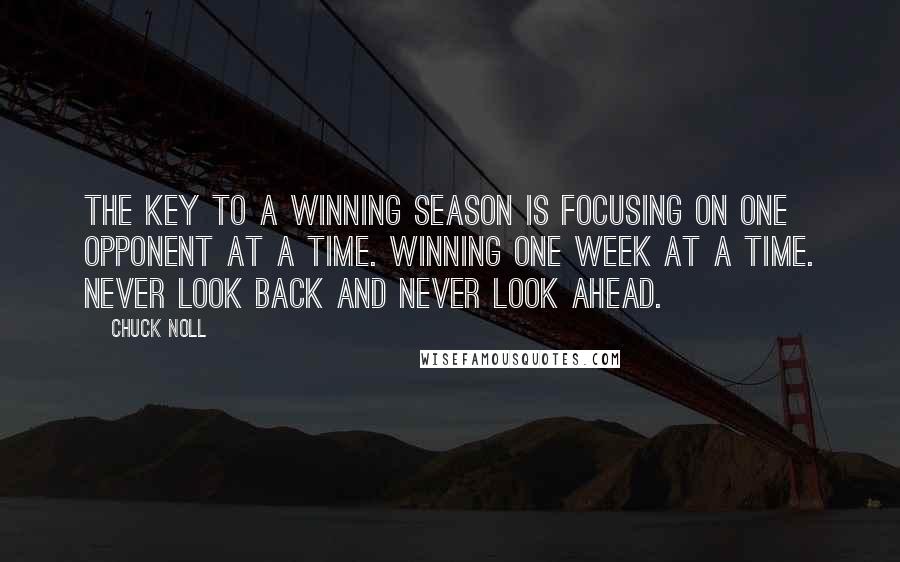 Chuck Noll quotes: The key to a winning season is focusing on one opponent at a time. Winning one week at a time. Never look back and never look ahead.