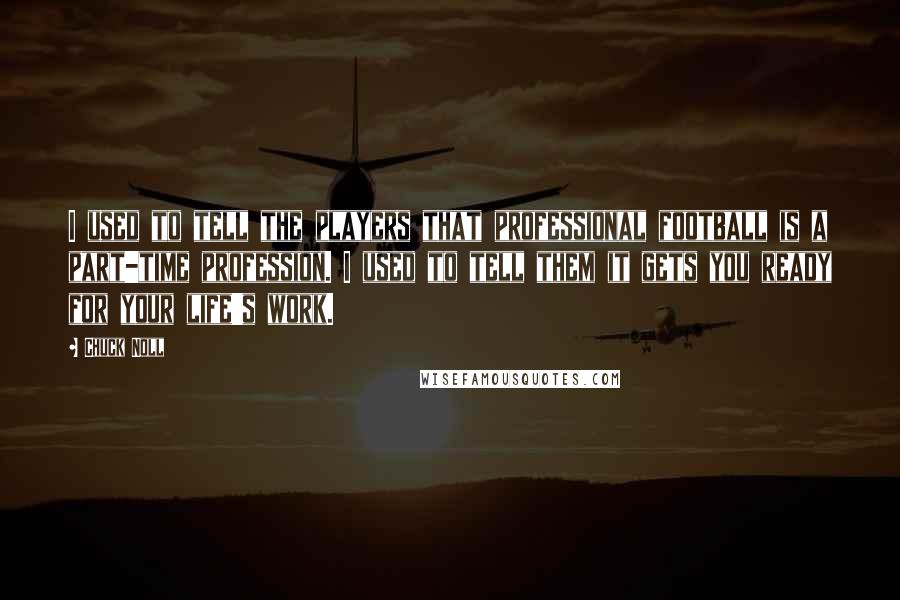 Chuck Noll quotes: I used to tell the players that professional football is a part-time profession. I used to tell them it gets you ready for your life's work.