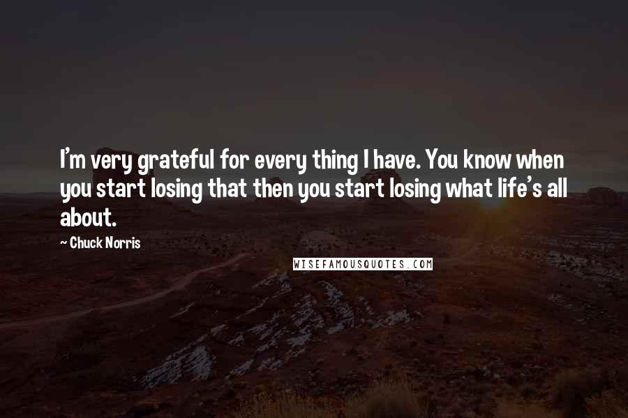 Chuck Norris quotes: I'm very grateful for every thing I have. You know when you start losing that then you start losing what life's all about.