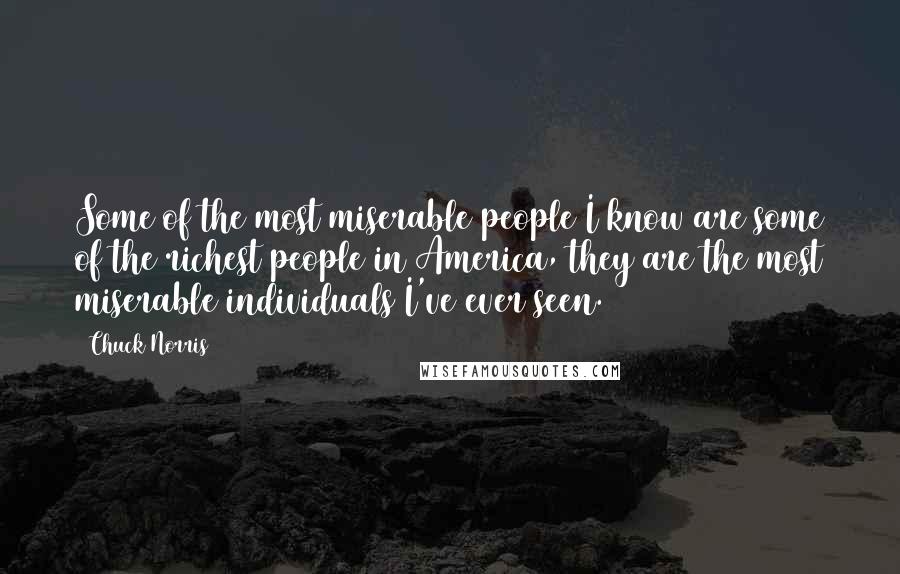 Chuck Norris quotes: Some of the most miserable people I know are some of the richest people in America, they are the most miserable individuals I've ever seen.