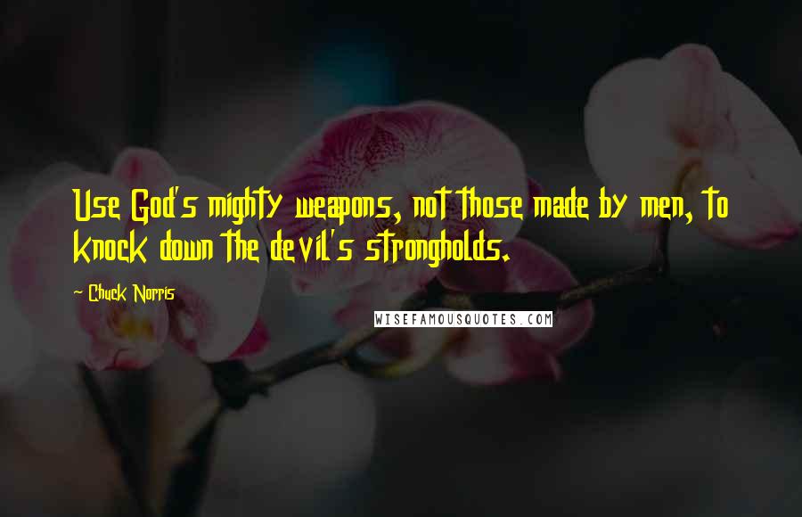Chuck Norris quotes: Use God's mighty weapons, not those made by men, to knock down the devil's strongholds.