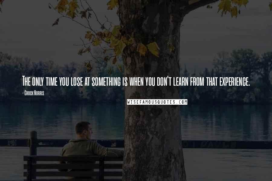 Chuck Norris quotes: The only time you lose at something is when you don't learn from that experience.