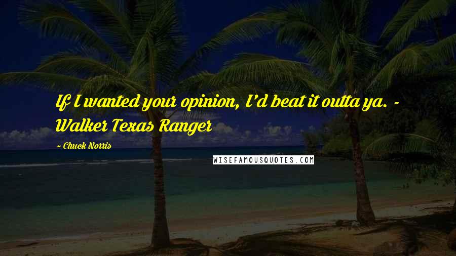 Chuck Norris quotes: If I wanted your opinion, I'd beat it outta ya. - Walker Texas Ranger