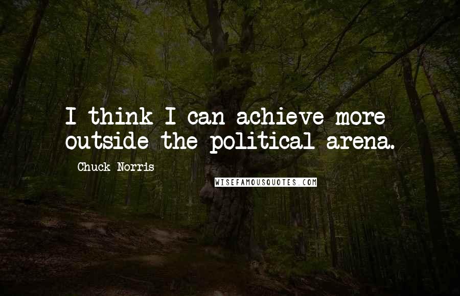 Chuck Norris quotes: I think I can achieve more outside the political arena.