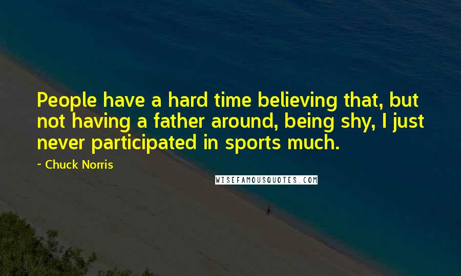 Chuck Norris quotes: People have a hard time believing that, but not having a father around, being shy, I just never participated in sports much.