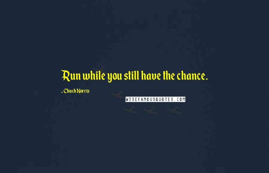 Chuck Norris quotes: Run while you still have the chance.