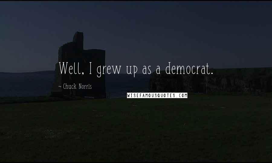 Chuck Norris quotes: Well, I grew up as a democrat.