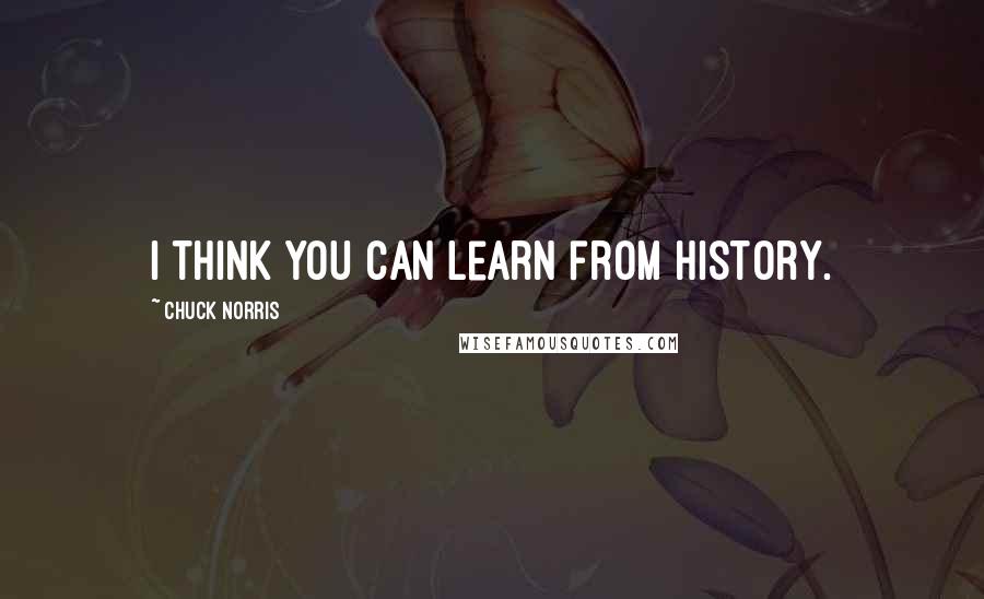 Chuck Norris quotes: I think you can learn from history.