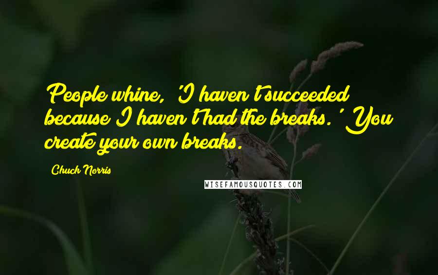 Chuck Norris quotes: People whine, 'I haven't succeeded because I haven't had the breaks.' You create your own breaks.