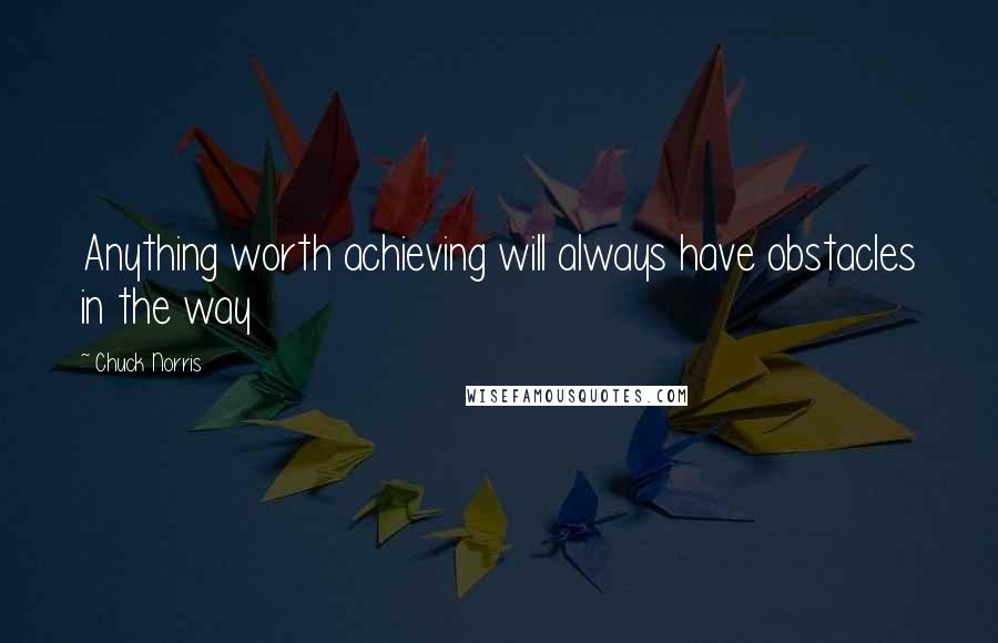Chuck Norris quotes: Anything worth achieving will always have obstacles in the way
