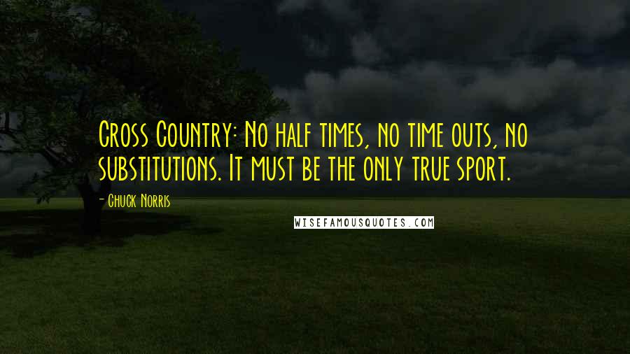 Chuck Norris quotes: Cross Country: No half times, no time outs, no substitutions. It must be the only true sport.