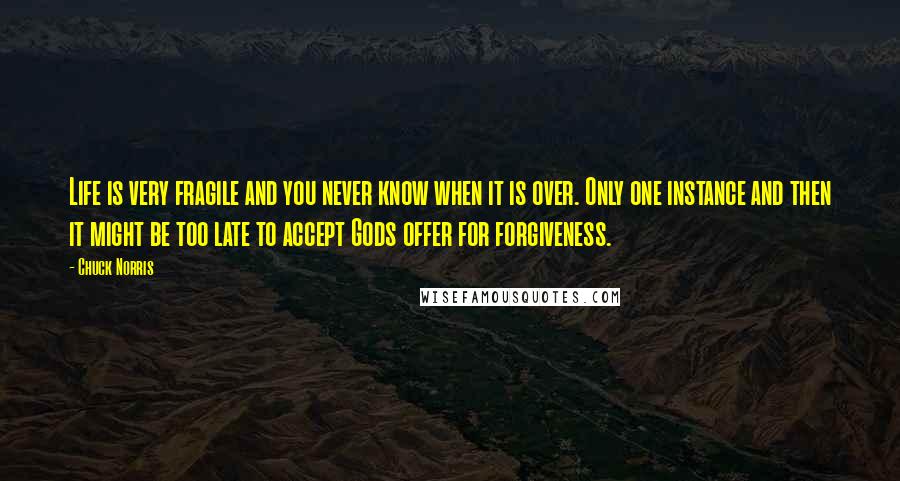 Chuck Norris quotes: Life is very fragile and you never know when it is over. Only one instance and then it might be too late to accept Gods offer for forgiveness.