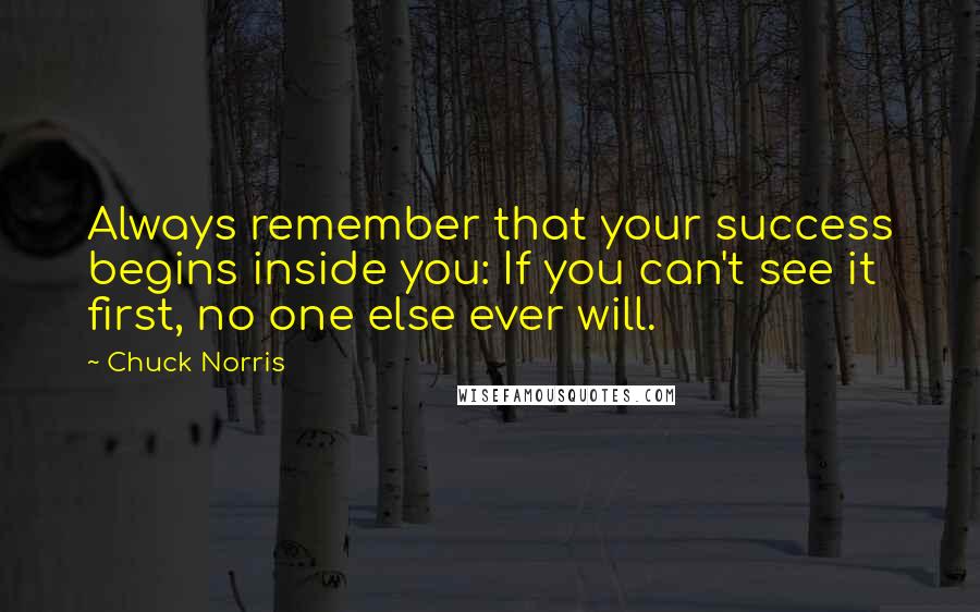 Chuck Norris quotes: Always remember that your success begins inside you: If you can't see it first, no one else ever will.
