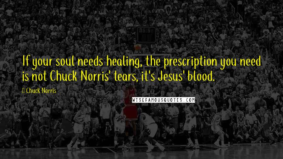 Chuck Norris quotes: If your soul needs healing, the prescription you need is not Chuck Norris' tears, it's Jesus' blood.