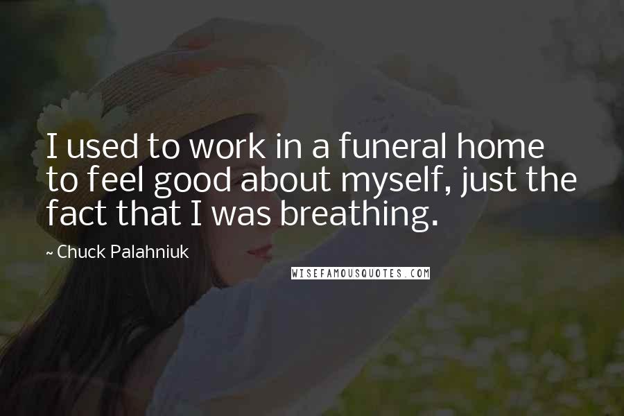 Chuck Palahniuk quotes: I used to work in a funeral home to feel good about myself, just the fact that I was breathing.