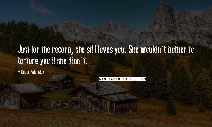 Chuck Palahniuk quotes: Just for the record, she still loves you. She wouldn't bother to torture you if she didn't.