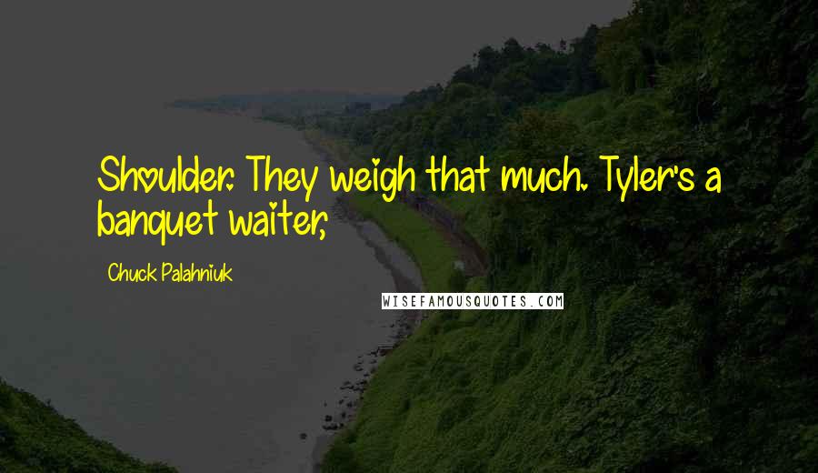 Chuck Palahniuk quotes: Shoulder. They weigh that much. Tyler's a banquet waiter,