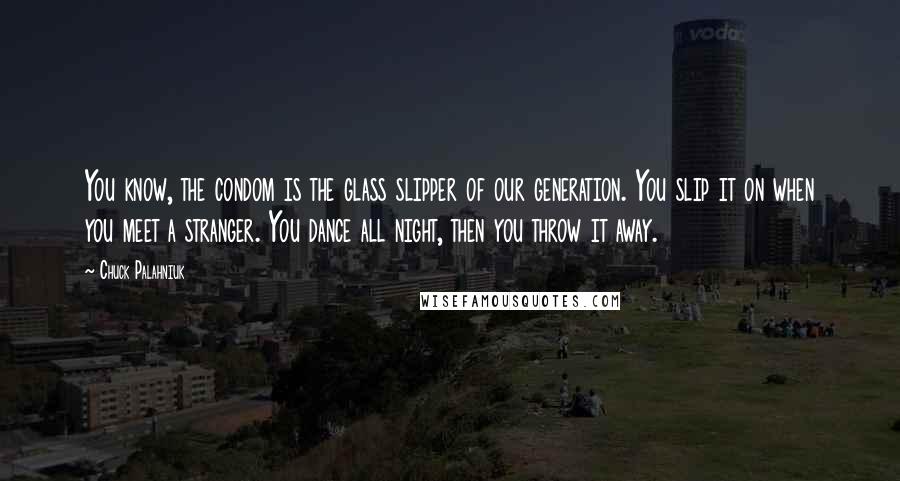 Chuck Palahniuk quotes: You know, the condom is the glass slipper of our generation. You slip it on when you meet a stranger. You dance all night, then you throw it away.