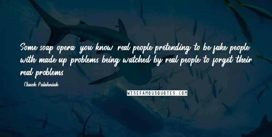 Chuck Palahniuk quotes: Some soap opera, you know, real people pretending to be fake people with made-up problems being watched by real people to forget their real problems.