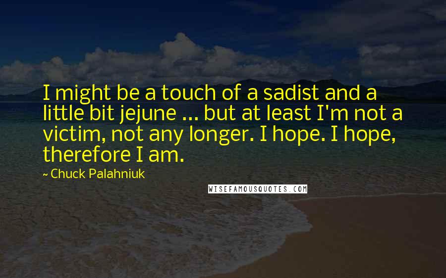 Chuck Palahniuk quotes: I might be a touch of a sadist and a little bit jejune ... but at least I'm not a victim, not any longer. I hope. I hope, therefore I