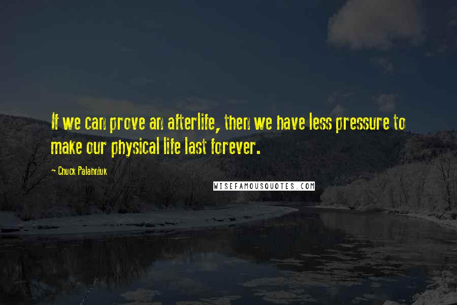 Chuck Palahniuk quotes: If we can prove an afterlife, then we have less pressure to make our physical life last forever.