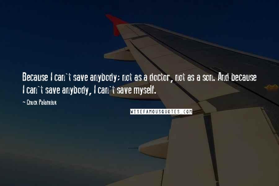 Chuck Palahniuk quotes: Because I can't save anybody; not as a doctor, not as a son. And because I can't save anybody, I can't save myself.