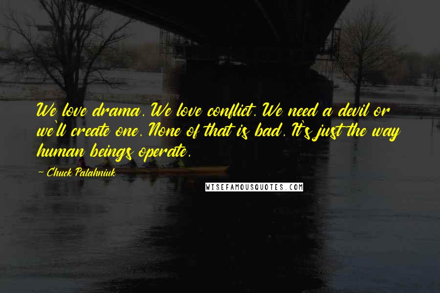 Chuck Palahniuk quotes: We love drama. We love conflict. We need a devil or we'll create one. None of that is bad. It's just the way human beings operate.
