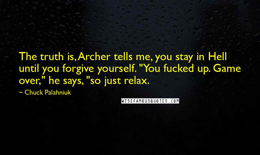 Chuck Palahniuk quotes: The truth is, Archer tells me, you stay in Hell until you forgive yourself. "You fucked up. Game over," he says, "so just relax.