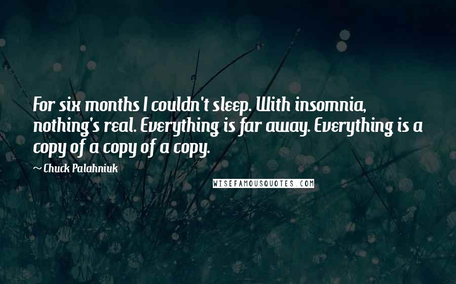 Chuck Palahniuk quotes: For six months I couldn't sleep. With insomnia, nothing's real. Everything is far away. Everything is a copy of a copy of a copy.