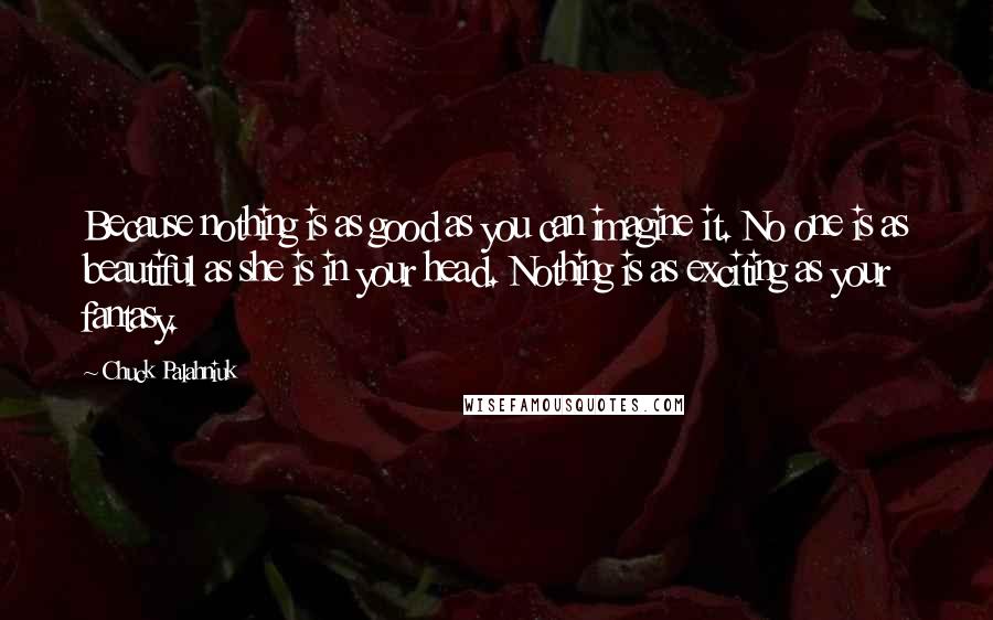 Chuck Palahniuk quotes: Because nothing is as good as you can imagine it. No one is as beautiful as she is in your head. Nothing is as exciting as your fantasy.